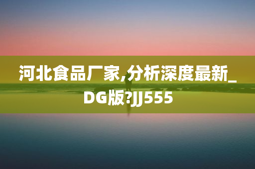 河北食品厂家,分析深度最新_DG版?JJ555