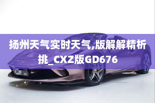 扬州天气实时天气,版解解精析挑_CXZ版GD676