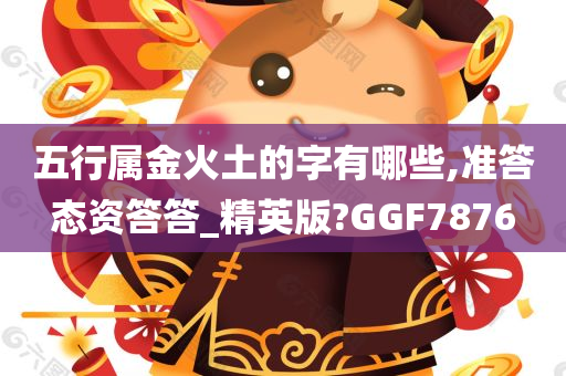 五行属金火土的字有哪些,准答态资答答_精英版?GGF7876