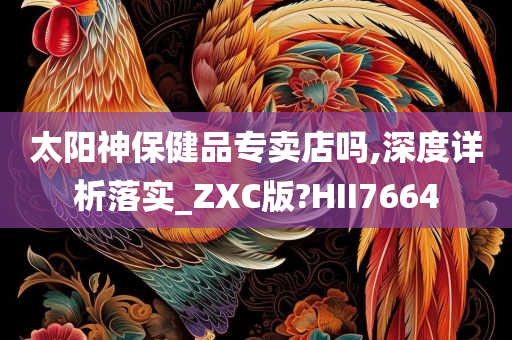 太阳神保健品专卖店吗,深度详析落实_ZXC版?HII7664