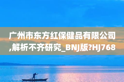 广州市东方红保健品有限公司,解析不齐研究_BNJ版?HJ768