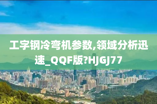 工字钢冷弯机参数,领域分析迅速_QQF版?HJGJ77