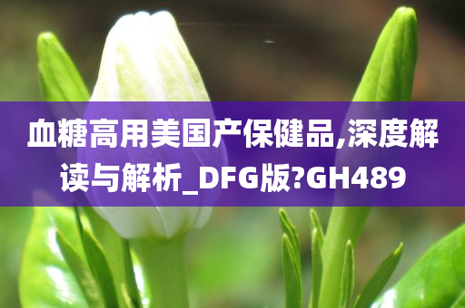 血糖高用美国产保健品,深度解读与解析_DFG版?GH489