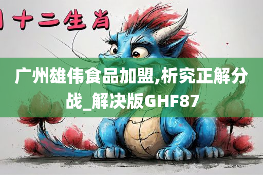 广州雄伟食品加盟,析究正解分战_解决版GHF87