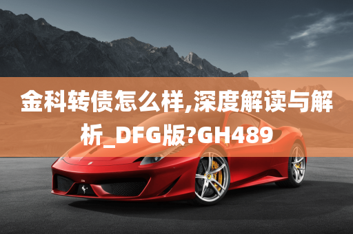 金科转债怎么样,深度解读与解析_DFG版?GH489