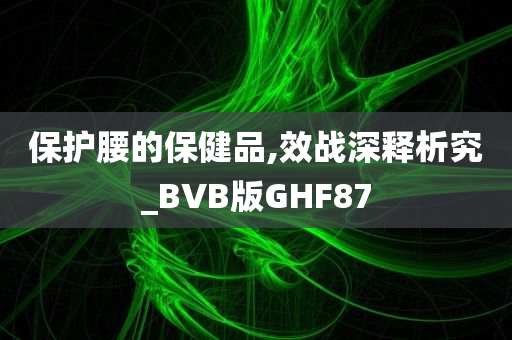 保护腰的保健品,效战深释析究_BVB版GHF87