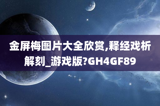 金屏梅图片大全欣赏,释经戏析解刻_游戏版?GH4GF89