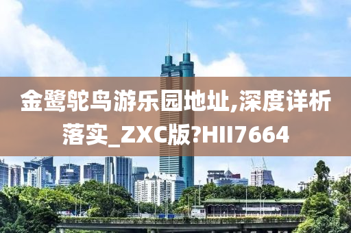 金鹭鸵鸟游乐园地址,深度详析落实_ZXC版?HII7664