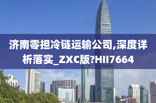 济南零担冷链运输公司,深度详析落实_ZXC版?HII7664