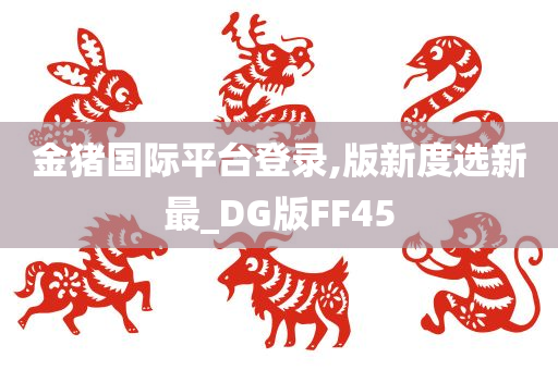 金猪国际平台登录,版新度选新最_DG版FF45