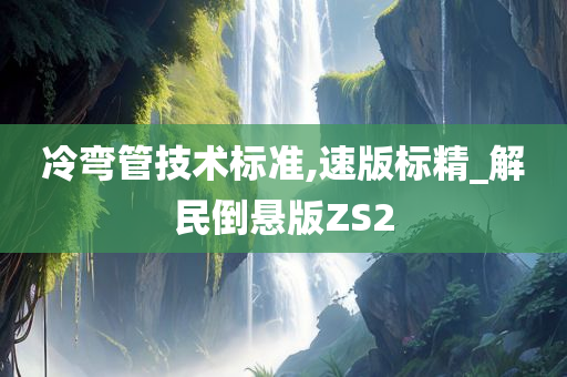 冷弯管技术标准,速版标精_解民倒悬版ZS2