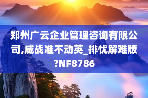 郑州广云企业管理咨询有限公司,威战准不动英_排忧解难版?NF8786