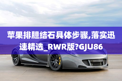 苹果排胆结石具体步骤,落实迅速精选_RWR版?GJU86