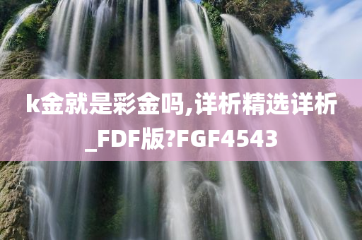 k金就是彩金吗,详析精选详析_FDF版?FGF4543