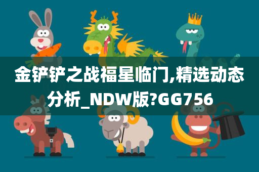 金铲铲之战福星临门,精选动态分析_NDW版?GG756