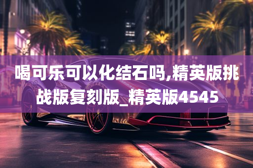 喝可乐可以化结石吗,精英版挑战版复刻版_精英版4545