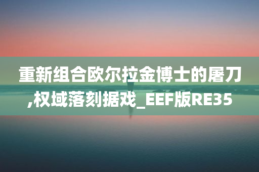 重新组合欧尔拉金博士的屠刀,权域落刻据戏_EEF版RE35