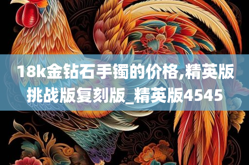 18k金钻石手镯的价格,精英版挑战版复刻版_精英版4545