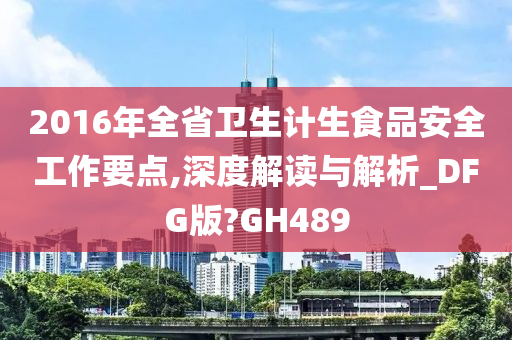 2016年全省卫生计生食品安全工作要点,深度解读与解析_DFG版?GH489