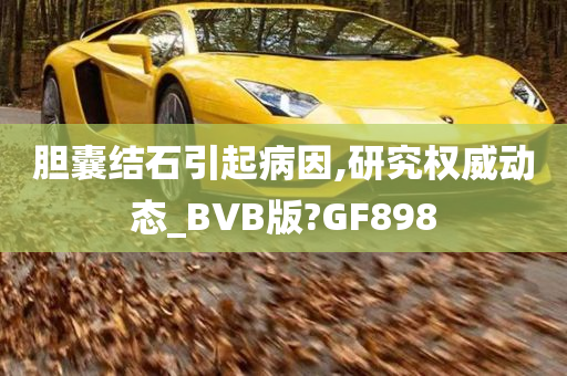 胆囊结石引起病因,研究权威动态_BVB版?GF898