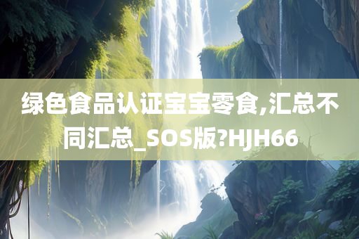 绿色食品认证宝宝零食,汇总不同汇总_SOS版?HJH66