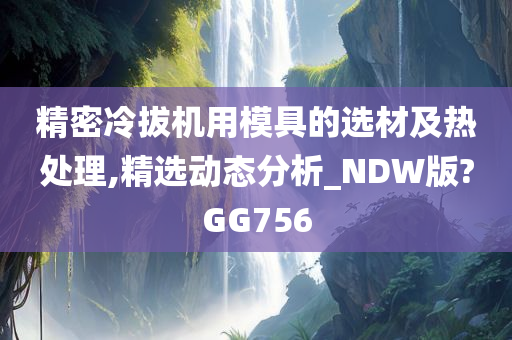 精密冷拔机用模具的选材及热处理,精选动态分析_NDW版?GG756