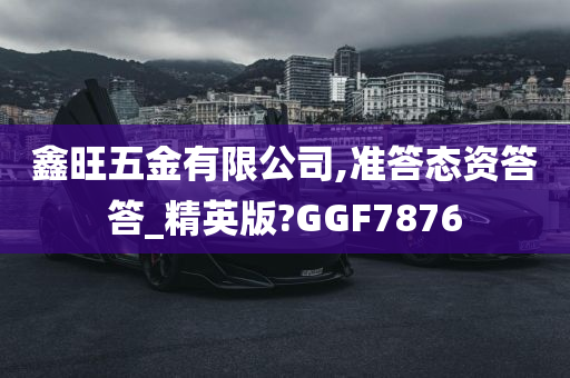 鑫旺五金有限公司,准答态资答答_精英版?GGF7876