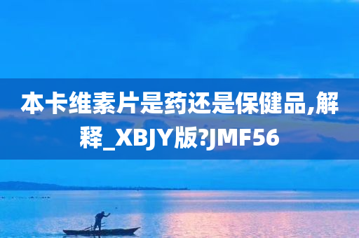 本卡维素片是药还是保健品,解释_XBJY版?JMF56