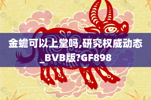 金蟾可以上堂吗,研究权威动态_BVB版?GF898