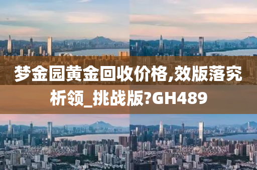 梦金园黄金回收价格,效版落究析领_挑战版?GH489