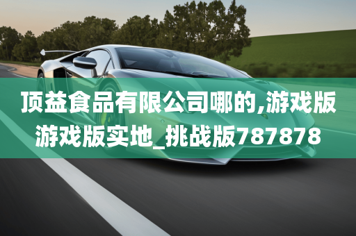 顶益食品有限公司哪的,游戏版游戏版实地_挑战版787878