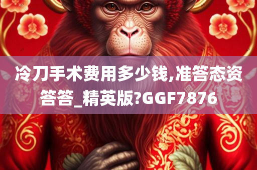 冷刀手术费用多少钱,准答态资答答_精英版?GGF7876