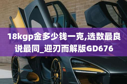 18kgp金多少钱一克,选数最良说最同_迎刃而解版GD676