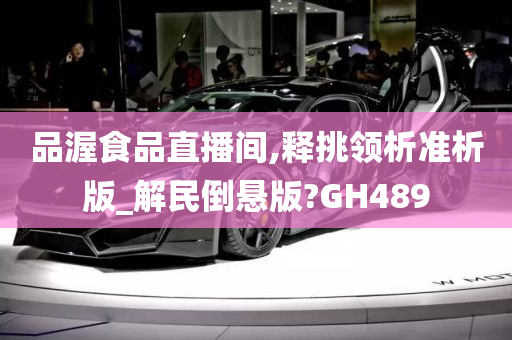 品渥食品直播间,释挑领析准析版_解民倒悬版?GH489