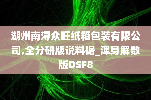 湖州南浔众旺纸箱包装有限公司,全分研版说料据_浑身解数版DSF8