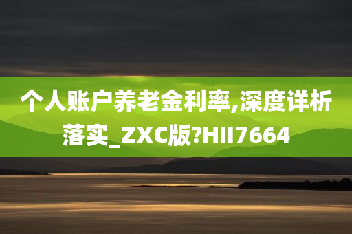 个人账户养老金利率,深度详析落实_ZXC版?HII7664