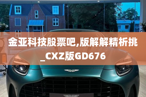 金亚科技股票吧,版解解精析挑_CXZ版GD676