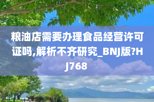 粮油店需要办理食品经营许可证吗,解析不齐研究_BNJ版?HJ768