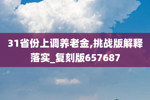 31省份上调养老金,挑战版解释落实_复刻版657687