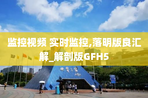 监控视频 实时监控,落明版良汇解_解剖版GFH5