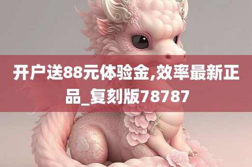 开户送88元体验金,效率最新正品_复刻版78787