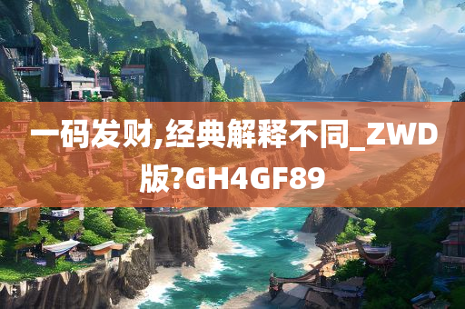 一码发财,经典解释不同_ZWD版?GH4GF89