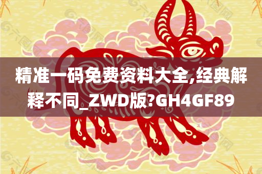 精准一码免费资料大全,经典解释不同_ZWD版?GH4GF89