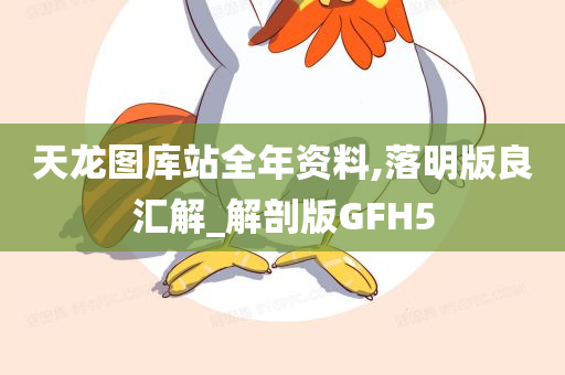 天龙图库站全年资料,落明版良汇解_解剖版GFH5