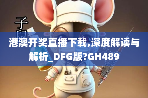 港澳开奖直播下载,深度解读与解析_DFG版?GH489