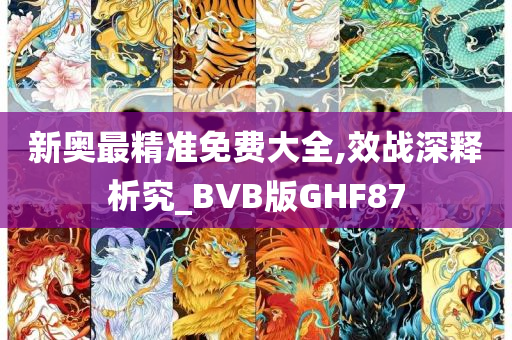 新奥最精准免费大全,效战深释析究_BVB版GHF87