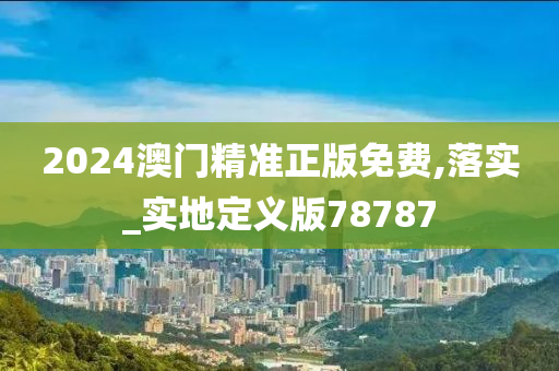 2024澳门精准正版免费,落实_实地定义版78787