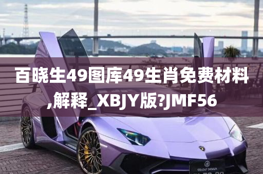 百晓生49图库49生肖免费材料,解释_XBJY版?JMF56