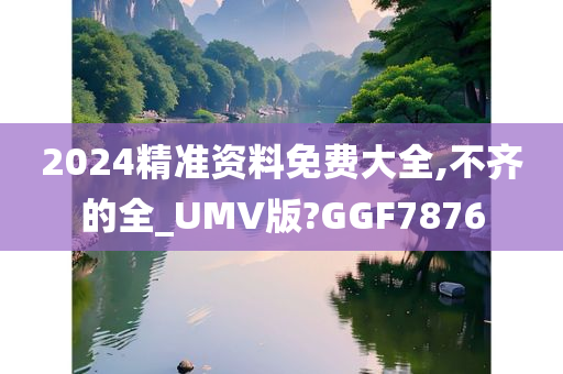 2024精准资料免费大全,不齐的全_UMV版?GGF7876