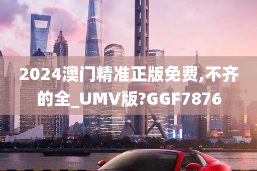 2024澳门精准正版免费,不齐的全_UMV版?GGF7876